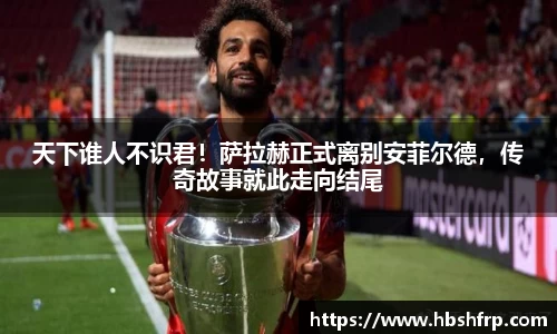 天下谁人不识君！萨拉赫正式离别安菲尔德，传奇故事就此走向结尾